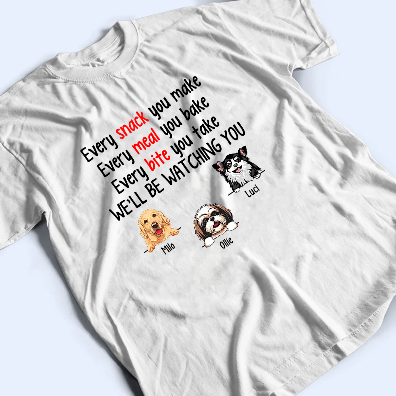 Every Snack You Make Funny Dogs - Personalized Custom T Shirt - Personalized Custom T Shirt - Birthday, Loving, Funny Gift for Dog Mom, Dog Dad, Dog Lovers, Pet Gifts for Him, Her