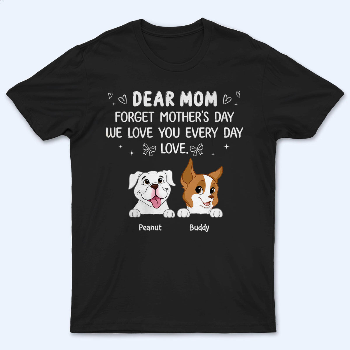Forget Mother's Day We Love You Every Day - Personalized Custom T Shirt - Gift for Women, Dog Mom, Dog Lovers