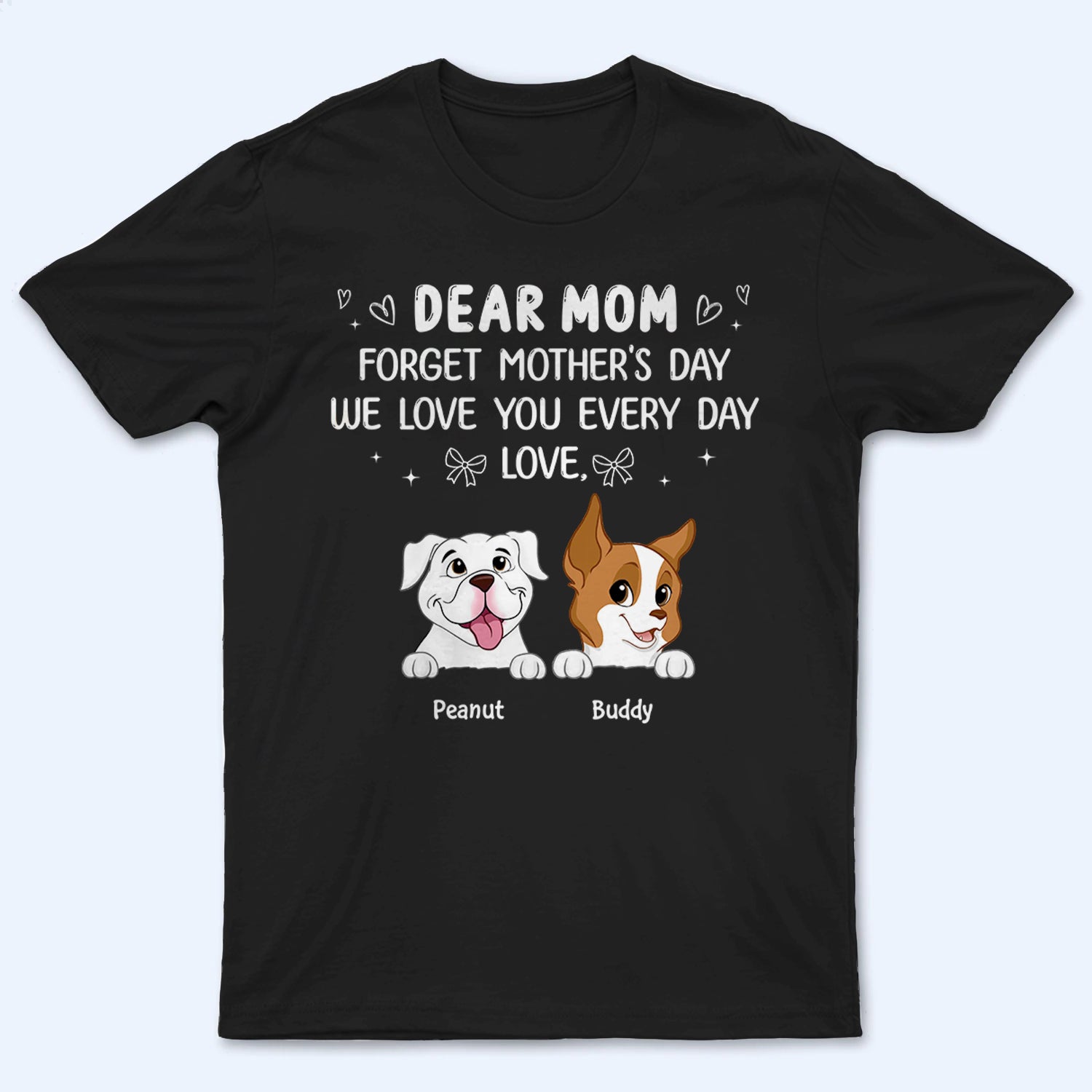 Forget Mother's Day We Love You Every Day - Personalized Custom T Shirt - Gift for Women, Dog Mom, Dog Lovers