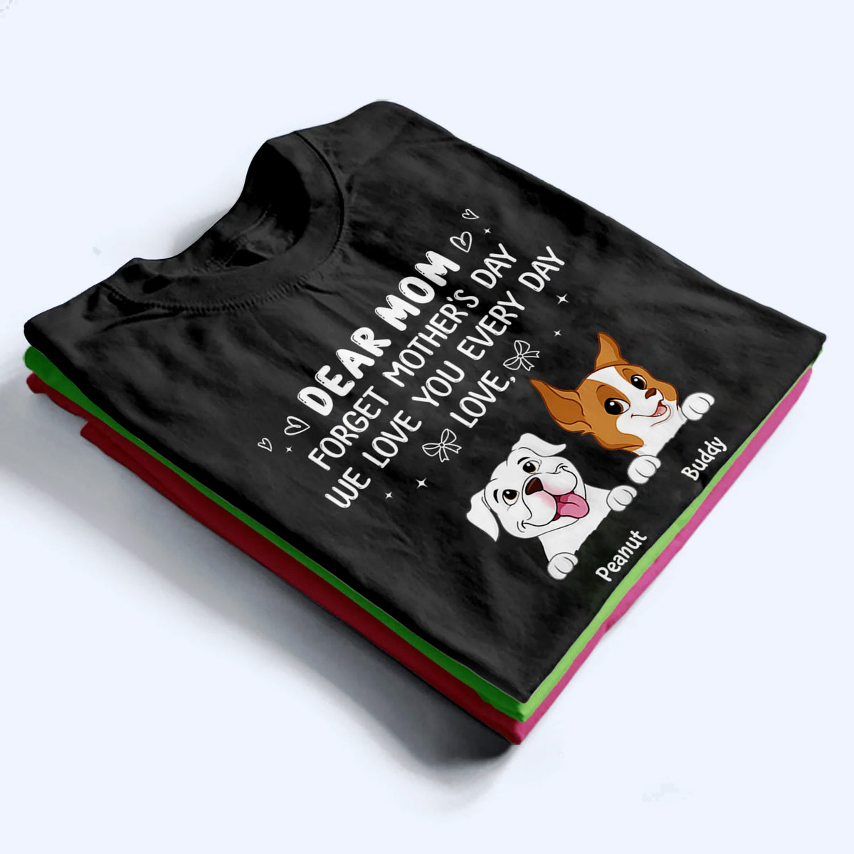 Forget Mother's Day We Love You Every Day - Personalized Custom T Shirt - Gift for Women, Dog Mom, Dog Lovers