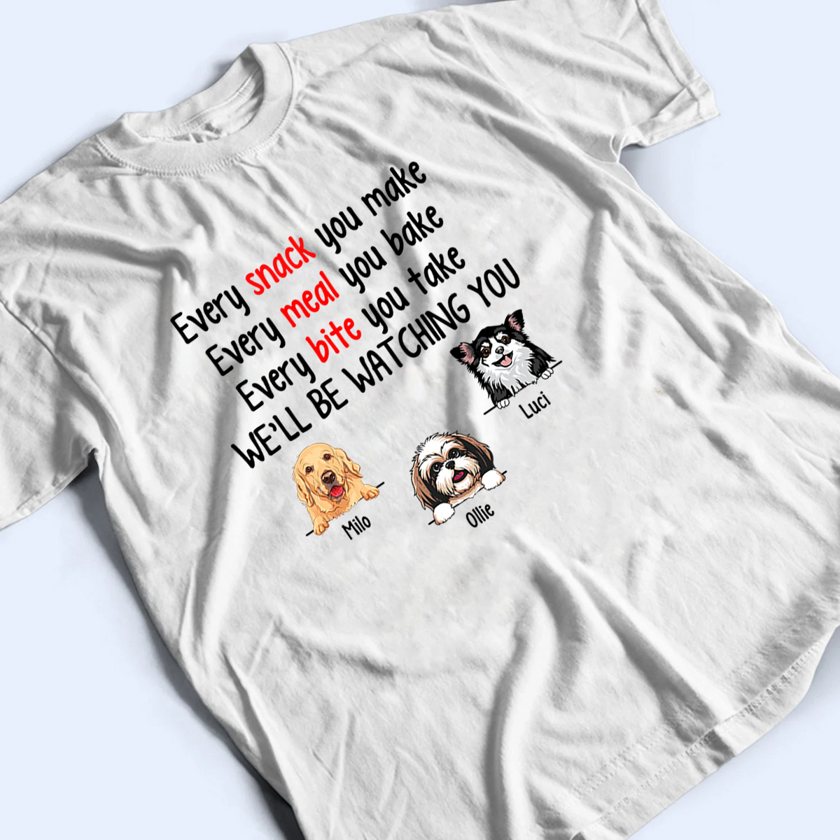 Every Snack You Make Funny Dogs - Personalized Custom T Shirt - Personalized Custom T Shirt - Birthday, Loving, Funny Gift for Dog Mom, Dog Dad, Dog Lovers, Pet Gifts for Him, Her