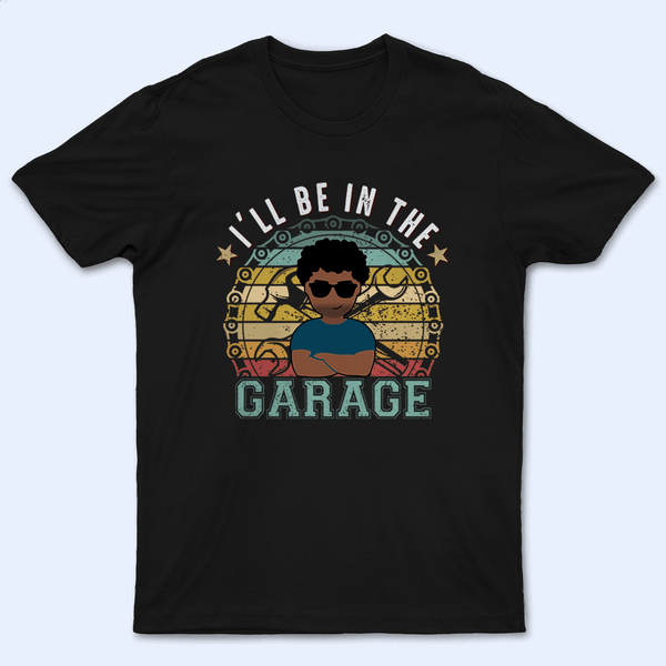 I'll Be In The Garage - Funny Fathers Day - Personalized Custom T Shirt - Birthday, Loving, Funny Gift for Grandfather/Dad/Father, Husband, Grandparent