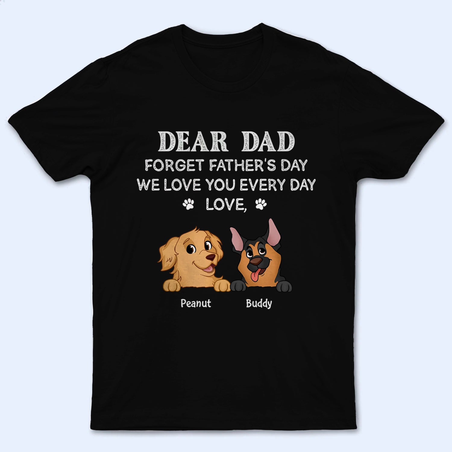 Forget Father's Day We Love You Every Day Dog Dad - Personalized Custom T-Shirt - Father's Day Gift For Dog Dad, Dog Lovers