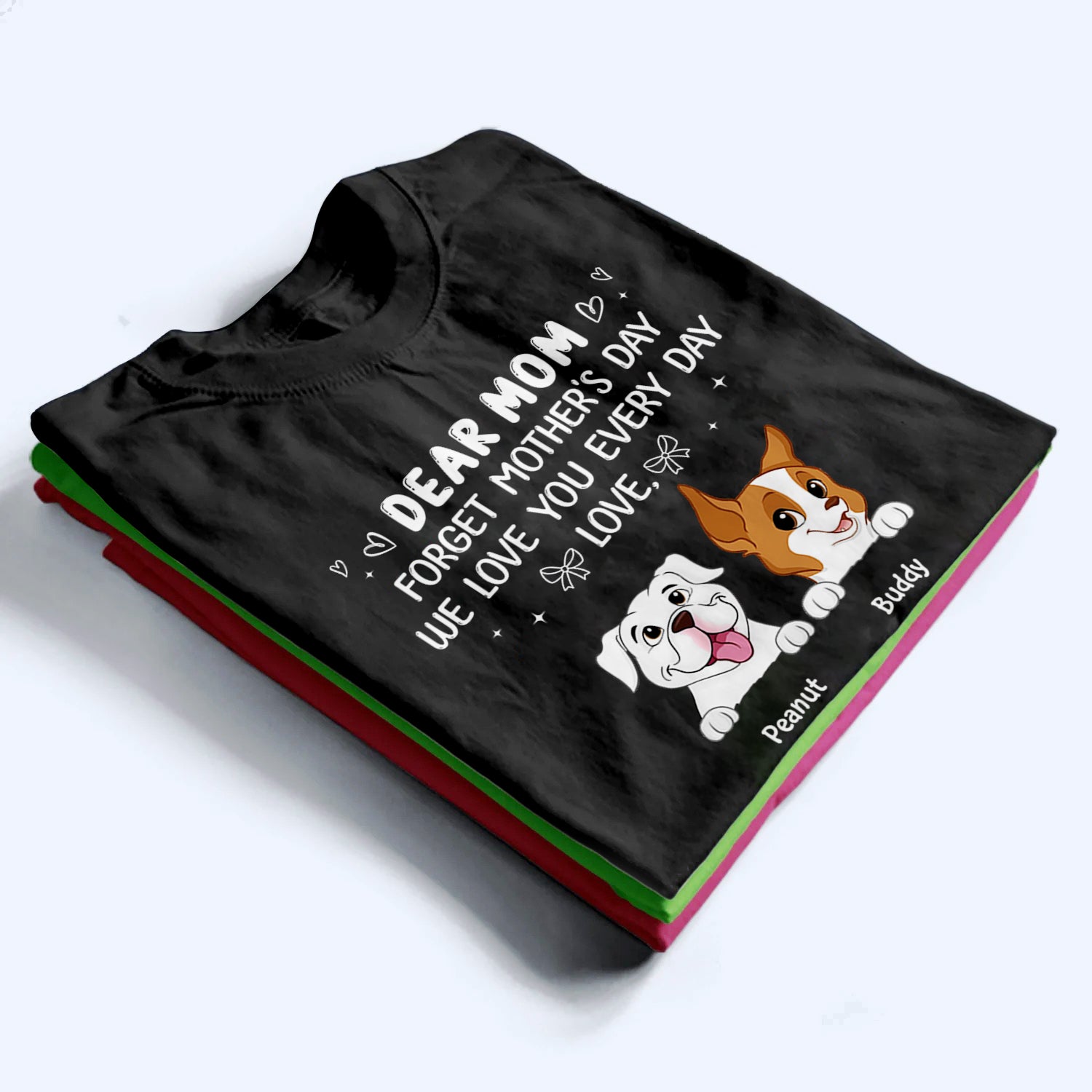 Forget Mother's Day We Love You Every Day - Personalized Custom T Shirt - Gift for Women, Dog Mom, Dog Lovers